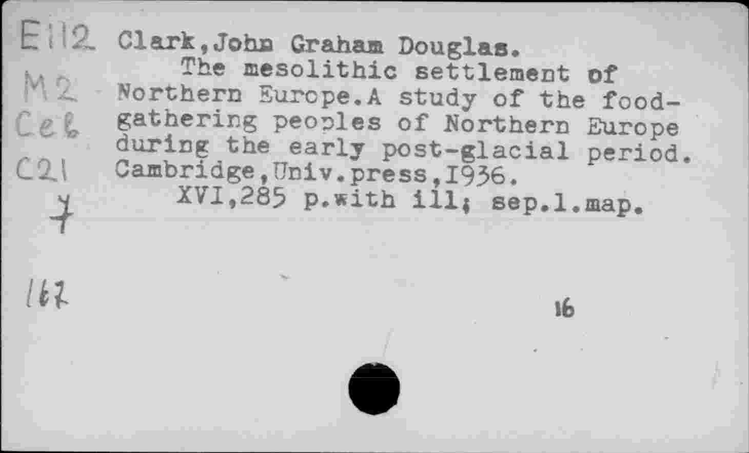 ﻿Е и z, Clark,Johja Graham Douglas.
м л The mesolithic settlement of Northern Europe.A study of the food-Cet gathering peonies of Northern Europe during the early post-glacial period.
C2.I Cambridge,Univ.press,1936.
ч XVI,285 p.with ill| sep.1,map.

16